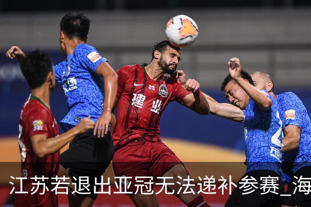 江苏若退出亚冠无法递补参赛 海港仍要先踢附加赛